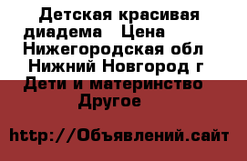 Детская красивая диадема › Цена ­ 200 - Нижегородская обл., Нижний Новгород г. Дети и материнство » Другое   